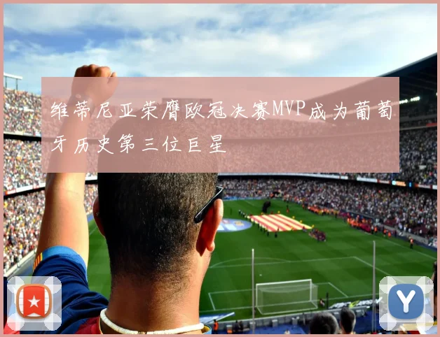维蒂尼亚荣膺欧冠决赛MVP成为葡萄牙历史第三位巨星