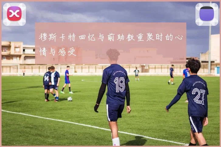 穆斯卡特回忆与前助教重聚时的心情与感受