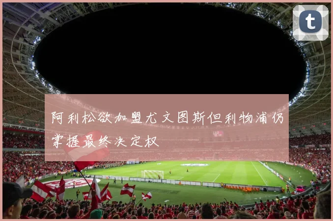 阿利松欲加盟尤文图斯但利物浦仍掌握最终决定权