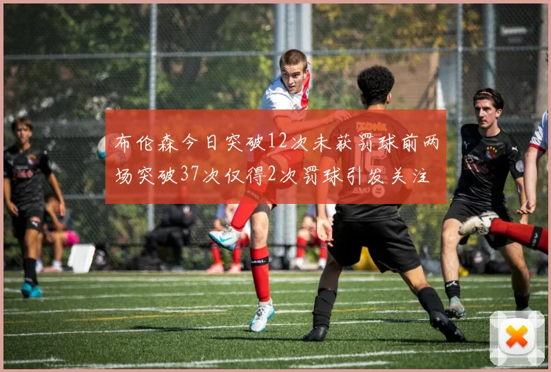 布伦森今日突破12次未获罚球前两场突破37次仅得2次罚球引发关注