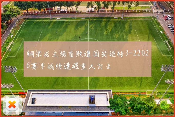 铜梁龙主场首败遭国安逆转3-22026赛季战绩遭遇重大打击