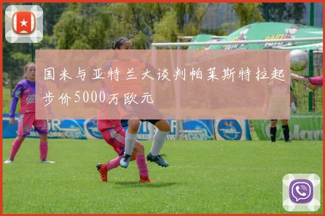 国米与亚特兰大谈判帕莱斯特拉起步价5000万欧元