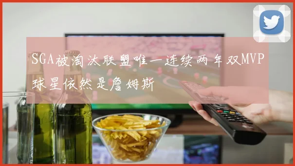 SGA被淘汰联盟唯一连续两年双MVP球星依然是詹姆斯