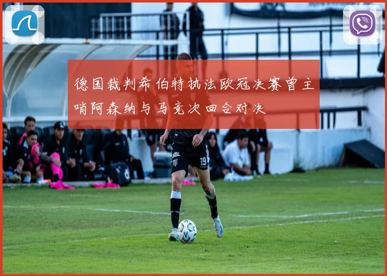 德国裁判希伯特执法欧冠决赛曾主哨阿森纳与马竞次回合对决