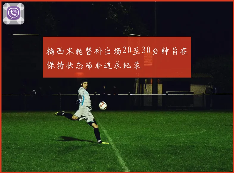 梅西末轮替补出场20至30分钟旨在保持状态而非追求纪录
