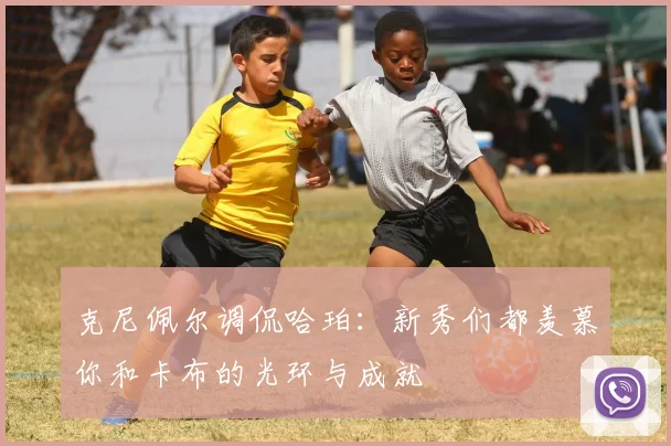 克尼佩尔调侃哈珀：新秀们都羡慕你和卡布的光环与成就