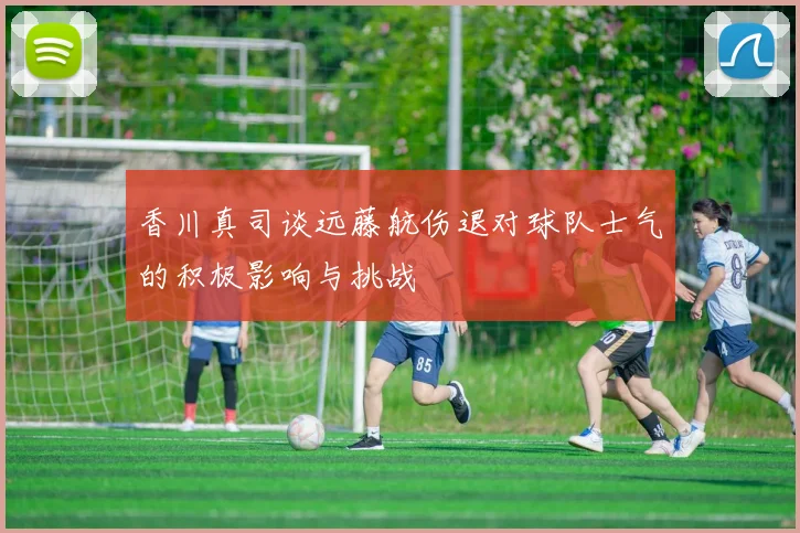 香川真司谈远藤航伤退对球队士气的积极影响与挑战