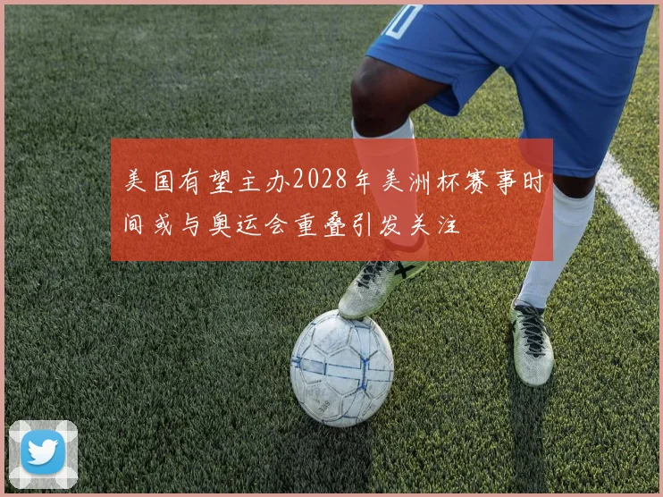 美国有望主办2028年美洲杯赛事时间或与奥运会重叠引发关注