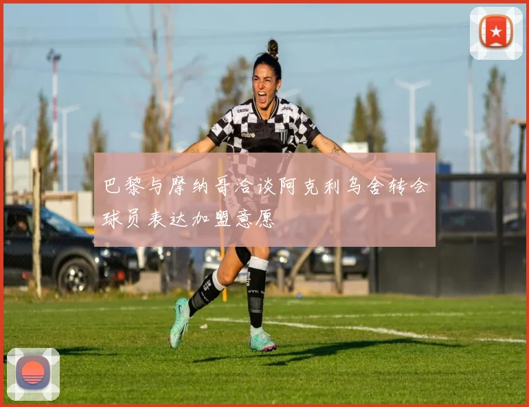 巴黎与摩纳哥洽谈阿克利乌舍转会球员表达加盟意愿