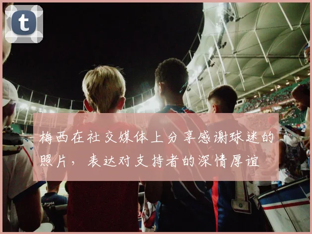 梅西在社交媒体上分享感谢球迷的照片，表达对支持者的深情厚谊
