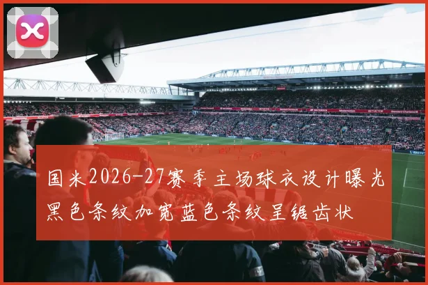 国米2026-27赛季主场球衣设计曝光黑色条纹加宽蓝色条纹呈锯齿状