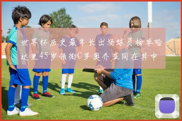 世界杯历史最年长出场球员榜单哈达里45岁领衔C罗奥乔亚同在其中
