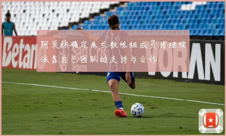 阿莫林确定米兰教练组成员将继续依靠自己团队的支持与合作