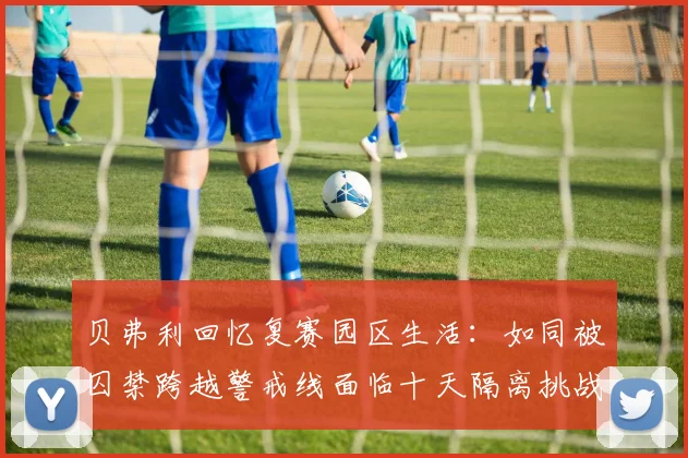 贝弗利回忆复赛园区生活：如同被囚禁跨越警戒线面临十天隔离挑战