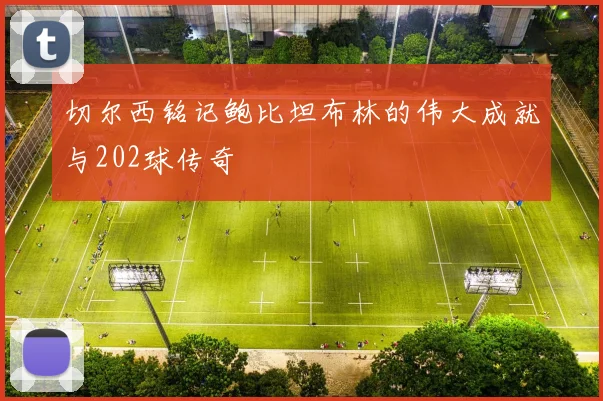 切尔西铭记鲍比坦布林的伟大成就与202球传奇