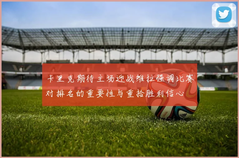 卡里克期待主场迎战维拉强调比赛对排名的重要性与重拾胜利信心