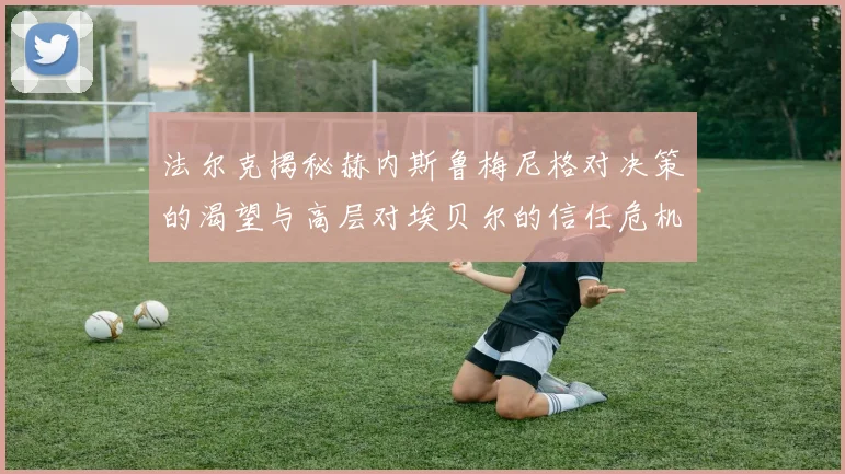 法尔克揭秘赫内斯鲁梅尼格对决策的渴望与高层对埃贝尔的信任危机