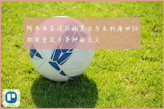 阿韦洛亚谈贝林复出与米利唐回归称将坚定斗争种族主义