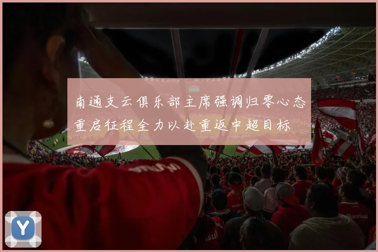 南通支云俱乐部主席强调归零心态重启征程全力以赴重返中超目标