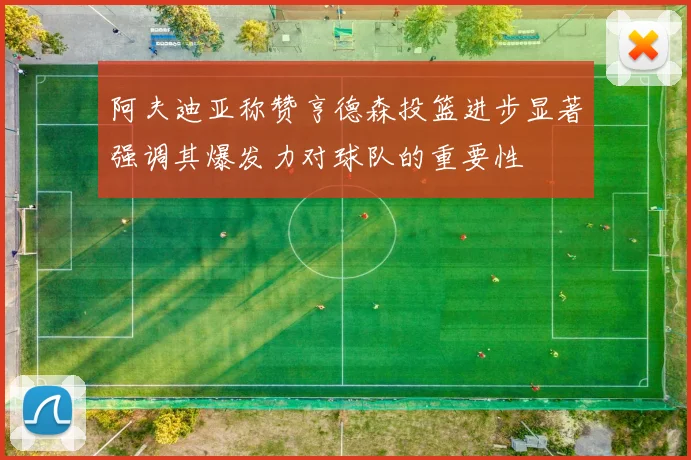 阿夫迪亚称赞亨德森投篮进步显著强调其爆发力对球队的重要性