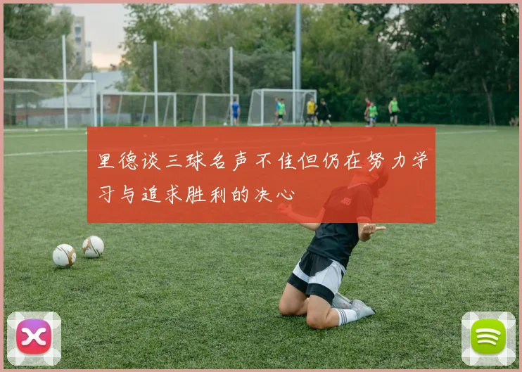 里德谈三球名声不佳但仍在努力学习与追求胜利的决心